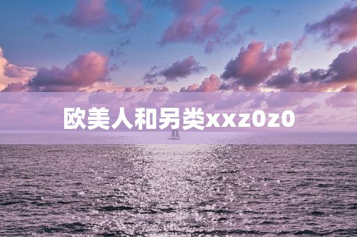 欧美人和另类xxz0z0