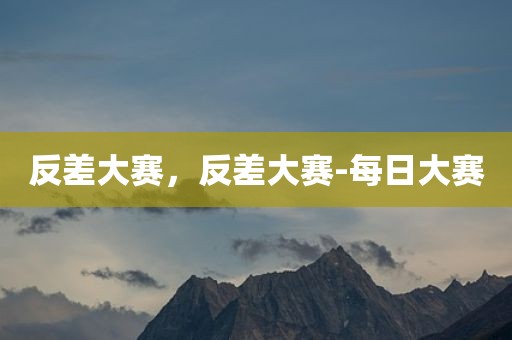 反差大赛，反差大赛-每日大赛
