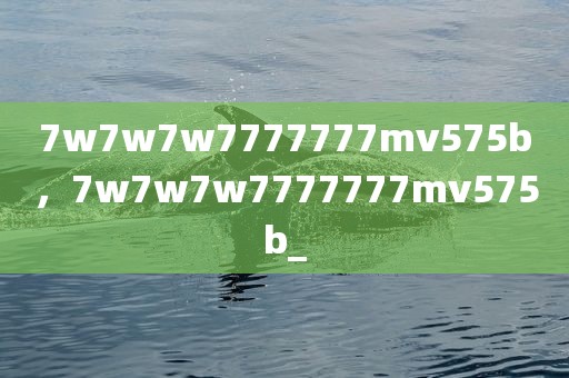 7w7w7w7777777mv575b，7w7w7w7777777mv575b_