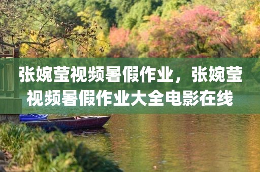 张婉莹视频暑假作业，张婉莹视频暑假作业大全电影在线