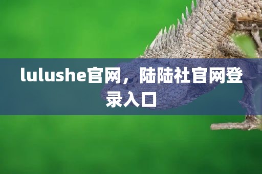 lulushe官网，陆陆社官网登录入口