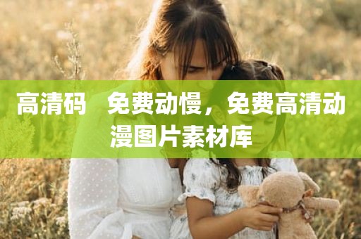 高清码   免费动慢，免费高清动漫图片素材库