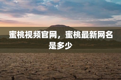 蜜桃视频官网，蜜桃最新网名是多少