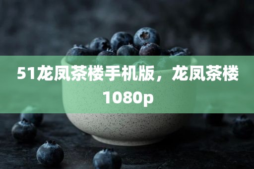 51龙凤茶楼手机版，龙凤茶楼1080p