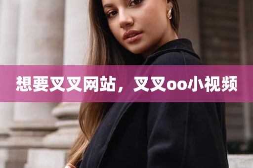 想要叉叉网站，叉叉oo小视频
