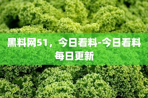 黑料网51，今日看料-今日看料每日更新