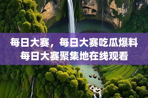 每日大赛，每日大赛吃瓜爆料每日大赛聚集地在线观看