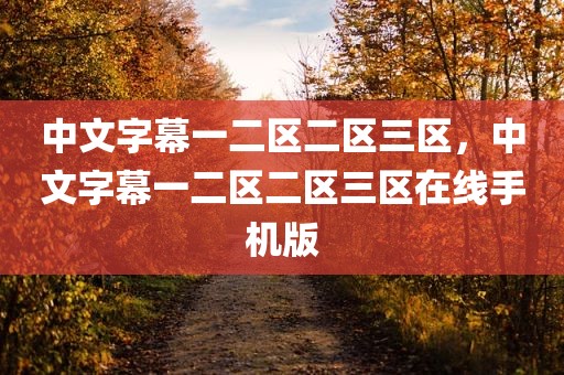 中文字幕一二区二区三区，中文字幕一二区二区三区在线手机版