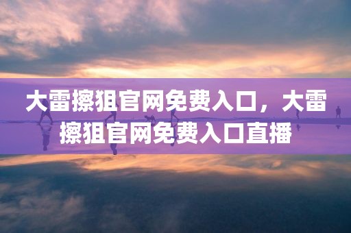 大雷擦狙官网免费入口，大雷擦狙官网免费入口直播