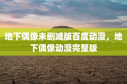 地下偶像未删减版百度动漫，地下偶像动漫完整版