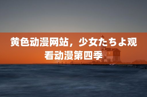 黄色动漫网站，少女たちよ观看动漫第四季