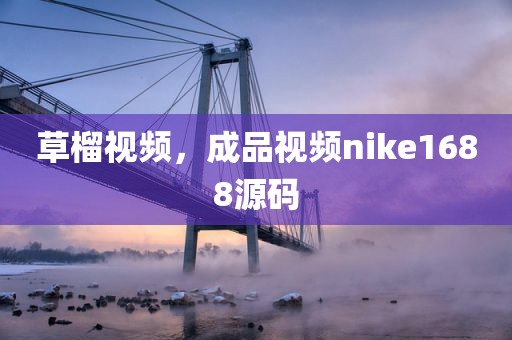 草榴视频，成品视频nike1688源码