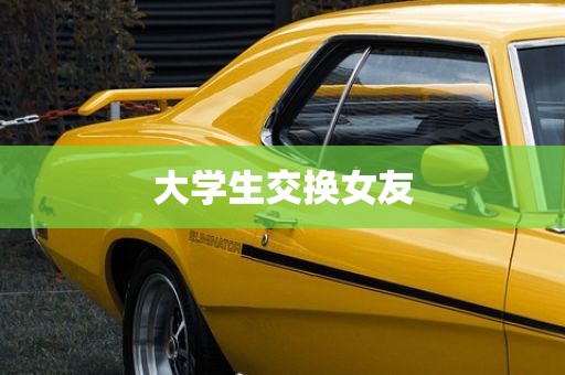 大学生交换女友