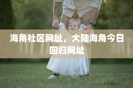 海角社区网址，大陆海角今日回归网址