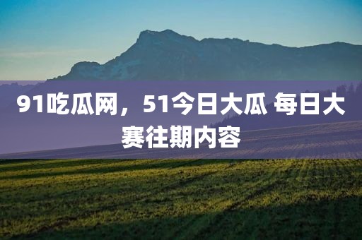 91吃瓜网，51今日大瓜 每日大赛往期内容