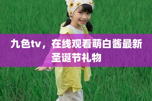 九色tv，在线观看萌白酱最新圣诞节礼物