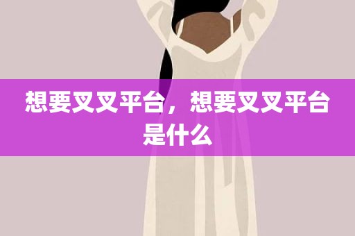 想要叉叉平台，想要叉叉平台是什么
