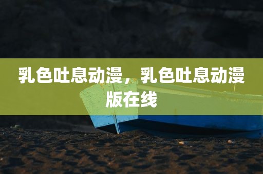 乳色吐息动漫，乳色吐息动漫版在线