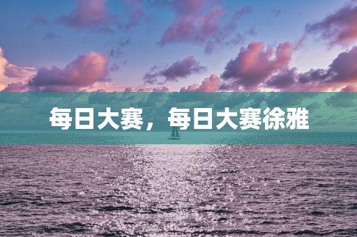 每日大赛，每日大赛徐雅