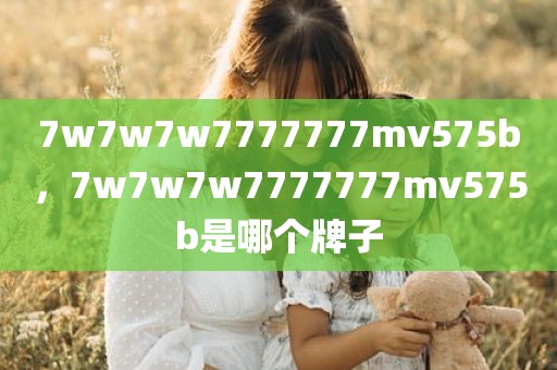 7w7w7w7777777mv575b，7w7w7w7777777mv575b是哪个牌子