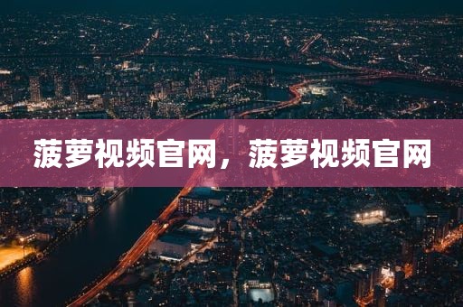 菠萝视频官网，菠萝视频官网