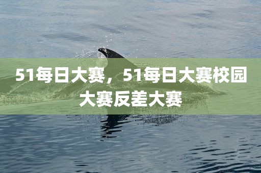 51每日大赛，51每日大赛校园大赛反差大赛