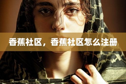 香蕉社区，香蕉社区怎么注册