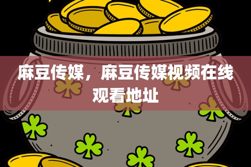 麻豆传媒，麻豆传媒视频在线观看地址