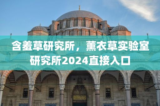 含羞草研究所，薰衣草实验室研究所2024直接入口