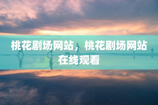 桃花剧场网站，桃花剧场网站在线观看