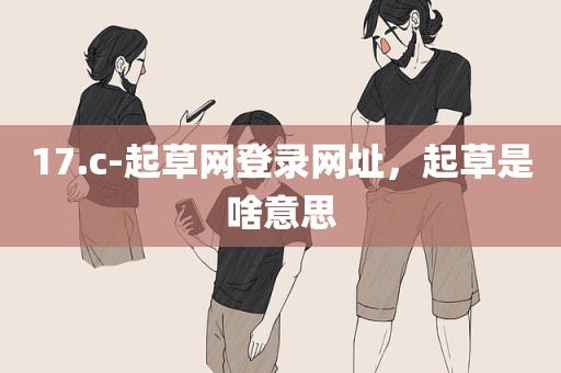 17.c-起草网登录网址，起草是啥意思