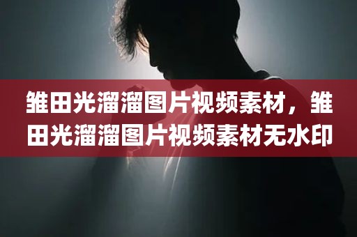 雏田光溜溜图片视频素材，雏田光溜溜图片视频素材无水印