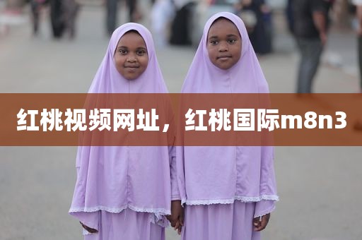 红桃视频网址，红桃国际m8n3