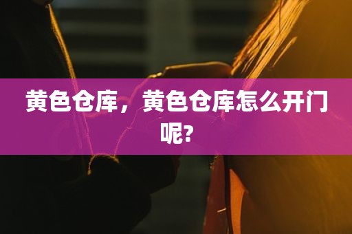 黄色仓库，黄色仓库怎么开门呢?