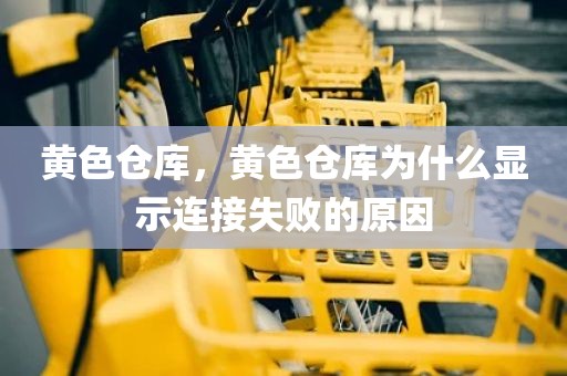 黄色仓库，黄色仓库为什么显示连接失败的原因
