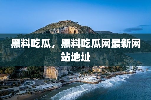 黑料吃瓜，黑料吃瓜网最新网站地址