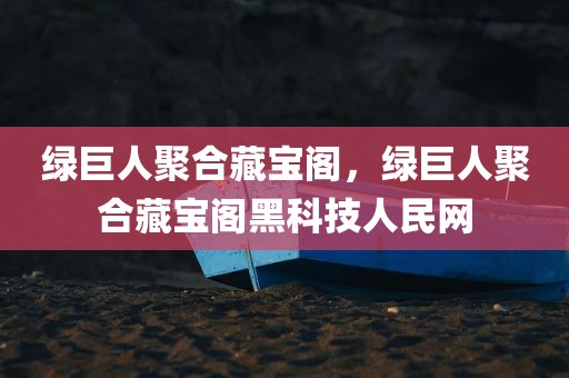 绿巨人聚合藏宝阁，绿巨人聚合藏宝阁黑科技人民网