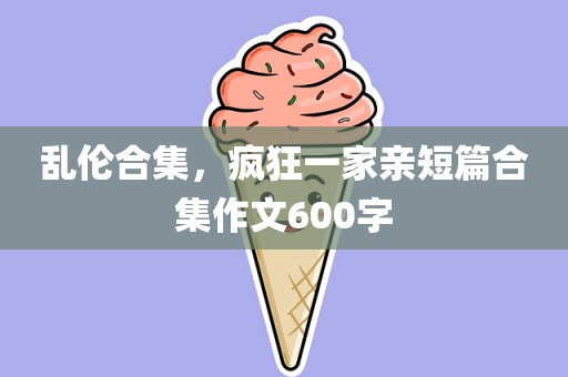 乱伦合集，疯狂一家亲短篇合集作文600字