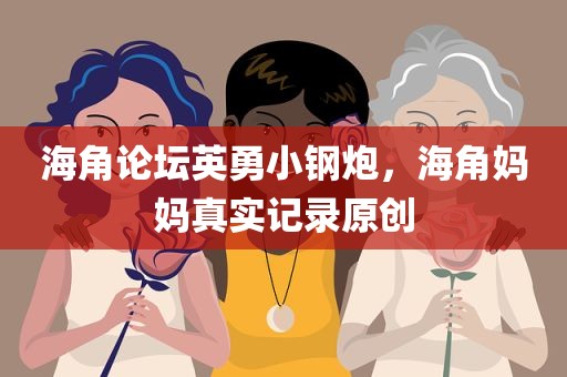 海角论坛英勇小钢炮，海角妈妈真实记录原创