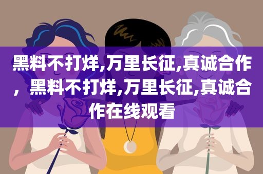 黑料不打烊,万里长征,真诚合作，黑料不打烊,万里长征,真诚合作在线观看