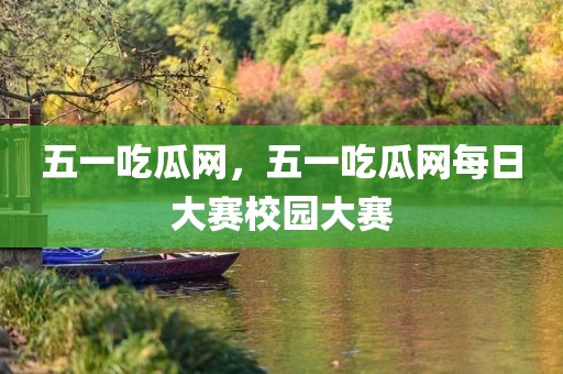 五一吃瓜网，五一吃瓜网每日大赛校园大赛