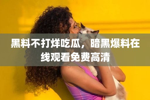 黑料不打烊吃瓜，暗黑爆料在线观看免费高清
