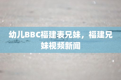 幼儿BBC福建表兄妹，福建兄妹视频新闻