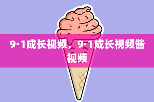 9·1成长视频，9·1成长视频酱视频