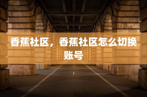香蕉社区，香蕉社区怎么切换账号