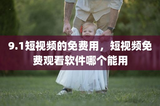 9.1短视频的免费用，短视频免费观看软件哪个能用