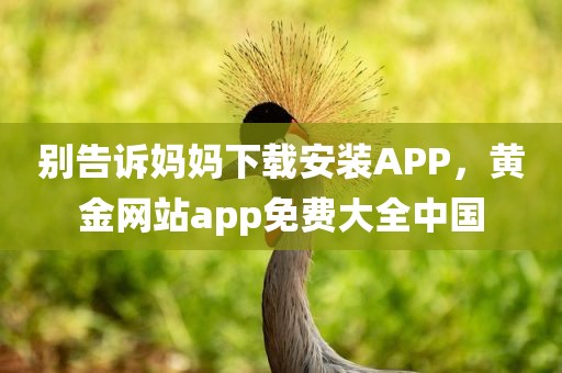 别告诉妈妈下载安装APP，黄金网站app免费大全中国