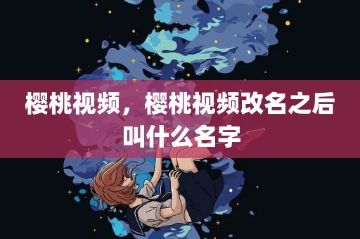 樱桃视频，樱桃视频改名之后叫什么名字