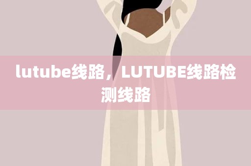 lutube线路，LUTUBE线路检测线路