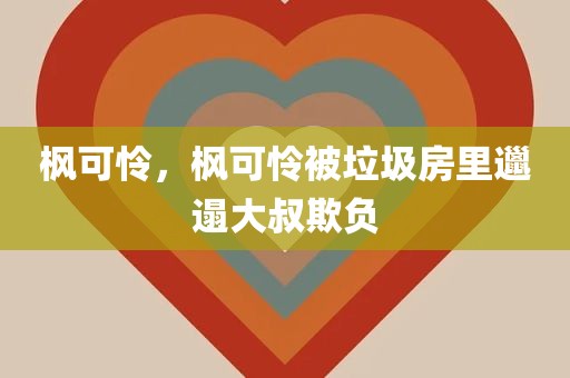 枫可怜，枫可怜被垃圾房里邋遢大叔欺负